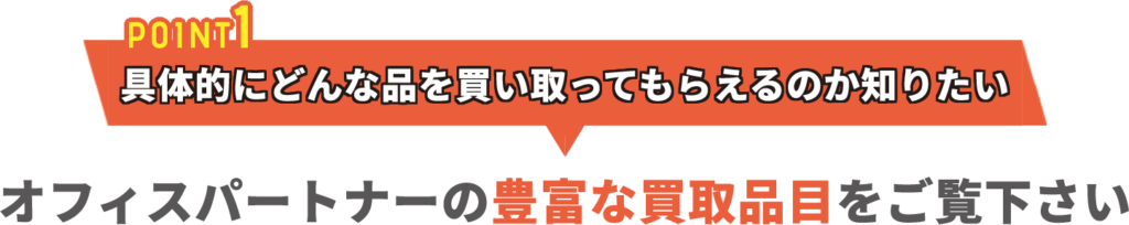 POINT1 具体的にどんな品を買い取ってもらえるのか知りたい オフィスパートナーの豊富な買取品目をご覧下さい